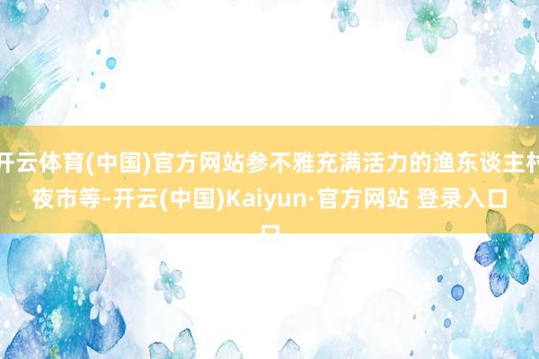 开云体育(中国)官方网站参不雅充满活力的渔东谈主村夜市等-开云(中国)Kaiyun·官方网站 登录入口