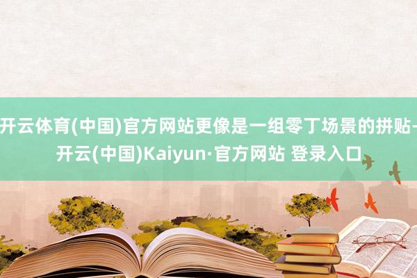 开云体育(中国)官方网站更像是一组零丁场景的拼贴-开云(中国)Kaiyun·官方网站 登录入口
