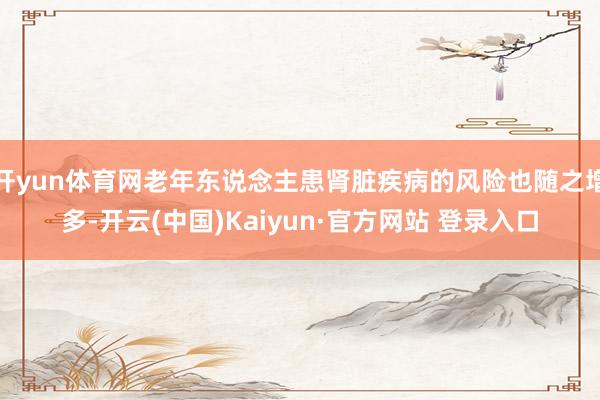 开yun体育网老年东说念主患肾脏疾病的风险也随之增多-开云(中国)Kaiyun·官方网站 登录入口