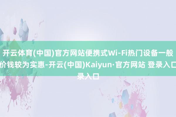 开云体育(中国)官方网站便携式Wi-Fi热门设备一般价钱较为实惠-开云(中国)Kaiyun·官方网站 登录入口