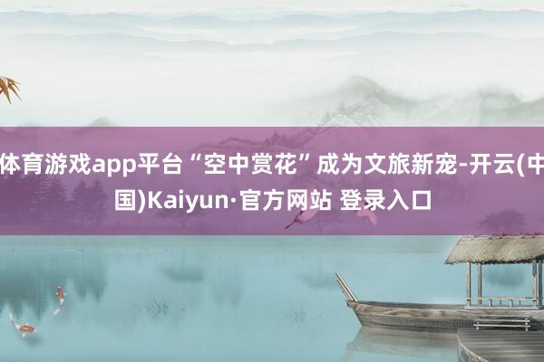 体育游戏app平台“空中赏花”成为文旅新宠-开云(中国)Kaiyun·官方网站 登录入口
