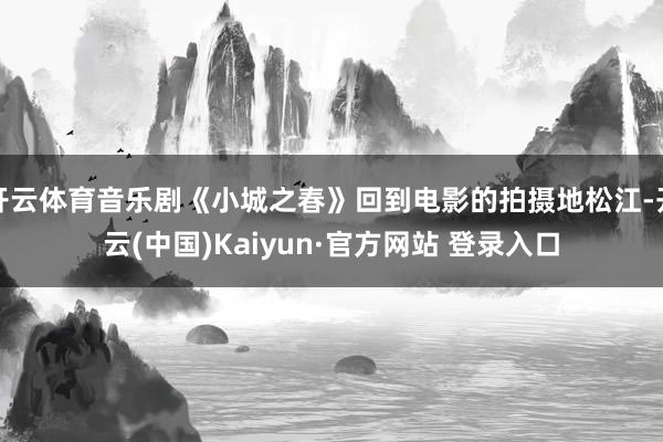 开云体育音乐剧《小城之春》回到电影的拍摄地松江-开云(中国)Kaiyun·官方网站 登录入口