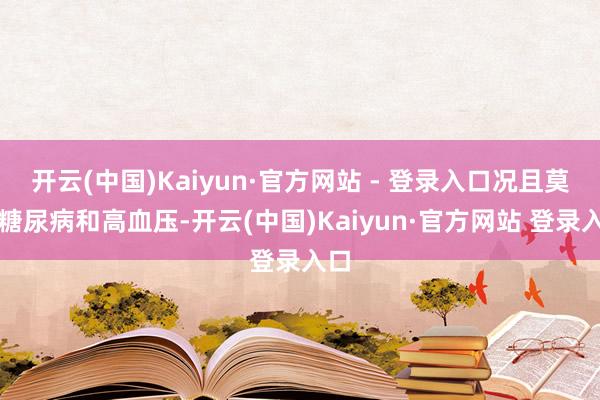 开云(中国)Kaiyun·官方网站 - 登录入口况且莫得糖尿病和高血压-开云(中国)Kaiyun·官方网站 登录入口