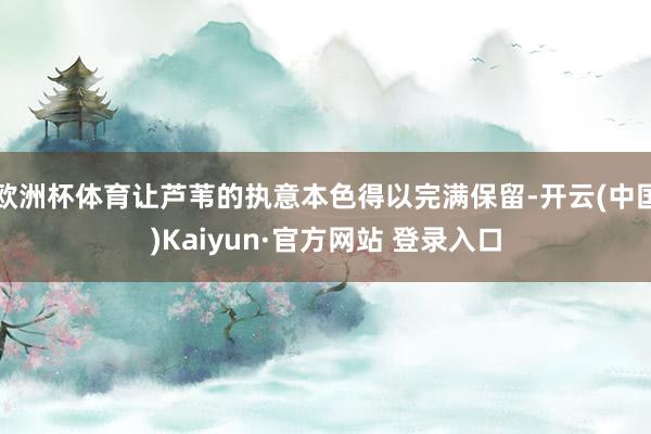 欧洲杯体育让芦苇的执意本色得以完满保留-开云(中国)Kaiyun·官方网站 登录入口