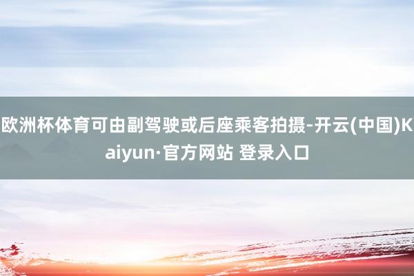 欧洲杯体育可由副驾驶或后座乘客拍摄-开云(中国)Kaiyun·官方网站 登录入口