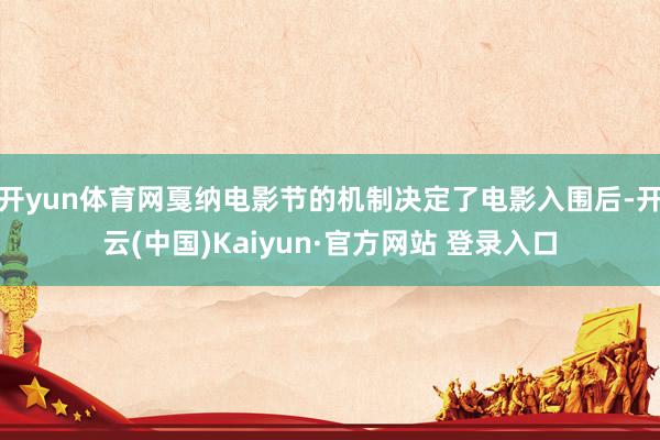 开yun体育网戛纳电影节的机制决定了电影入围后-开云(中国)Kaiyun·官方网站 登录入口