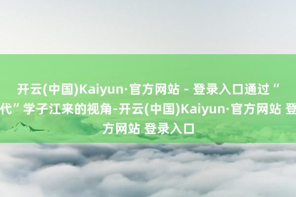 开云(中国)Kaiyun·官方网站 - 登录入口通过“兵团三代”学子江来的视角-开云(中国)Kaiyun·官方网站 登录入口