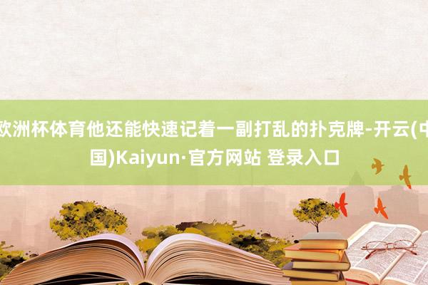 欧洲杯体育他还能快速记着一副打乱的扑克牌-开云(中国)Kaiyun·官方网站 登录入口