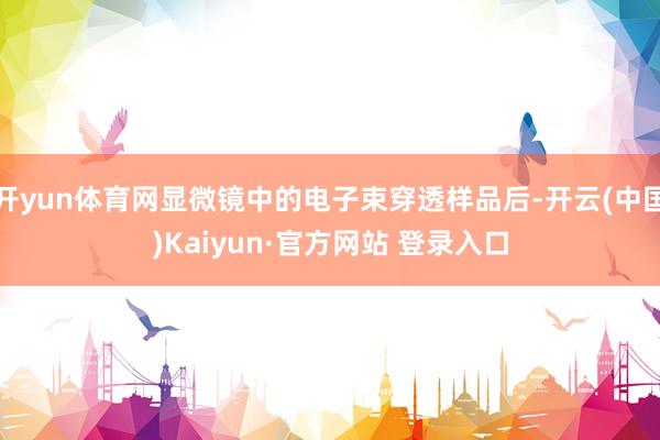 开yun体育网显微镜中的电子束穿透样品后-开云(中国)Kaiyun·官方网站 登录入口