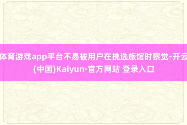 体育游戏app平台不易被用户在挑选旅馆时察觉-开云(中国)Kaiyun·官方网站 登录入口