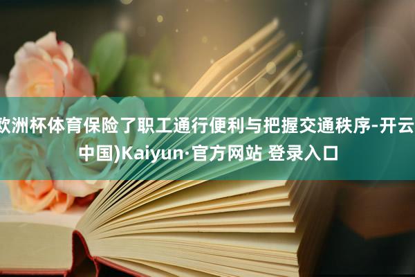 欧洲杯体育保险了职工通行便利与把握交通秩序-开云(中国)Kaiyun·官方网站 登录入口
