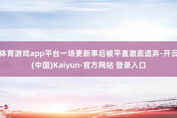 体育游戏app平台一场更新事后被平直澈底遗弃-开云(中国)Kaiyun·官方网站 登录入口
