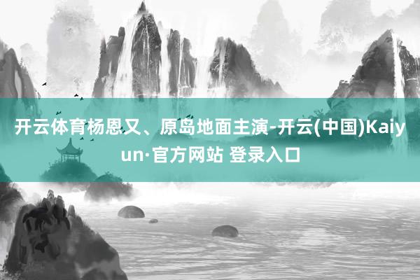 开云体育杨恩又、原岛地面主演-开云(中国)Kaiyun·官方网站 登录入口