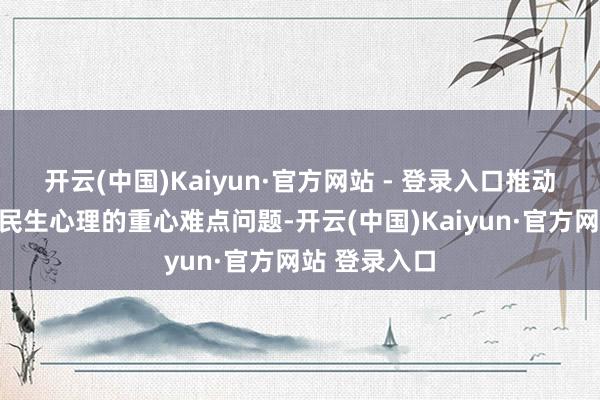 开云(中国)Kaiyun·官方网站 - 登录入口推动科罚了一批民生心理的重心难点问题-开云(中国)Kaiyun·官方网站 登录入口