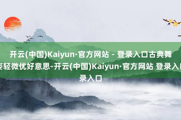 开云(中国)Kaiyun·官方网站 - 登录入口古典舞姿轻微优好意思-开云(中国)Kaiyun·官方网站 登录入口