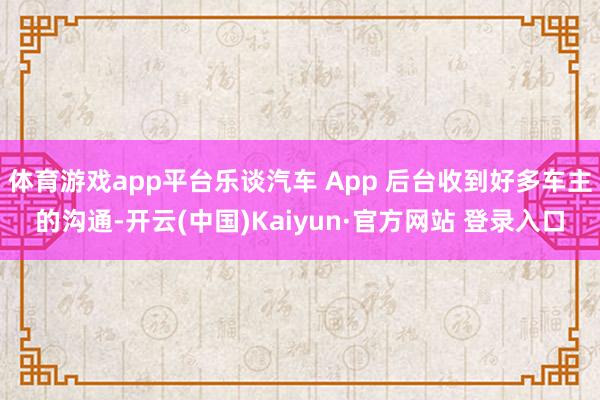 体育游戏app平台乐谈汽车 App 后台收到好多车主的沟通-开云(中国)Kaiyun·官方网站 登录入口