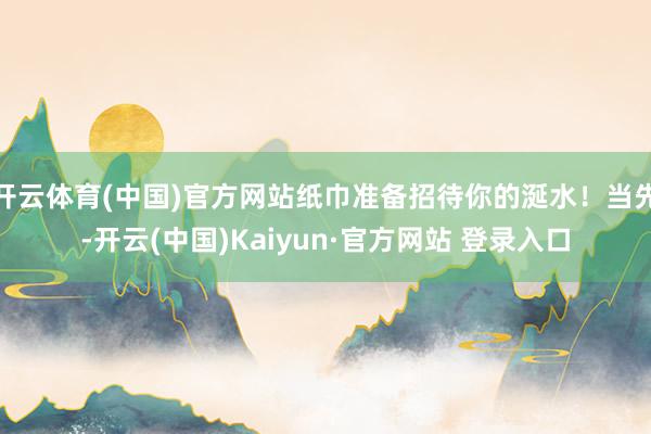 开云体育(中国)官方网站纸巾准备招待你的涎水！当先-开云(中国)Kaiyun·官方网站 登录入口