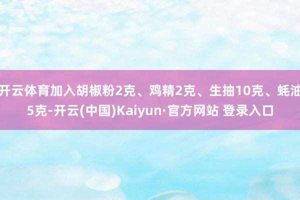 开云体育加入胡椒粉2克、鸡精2克、生抽10克、蚝油5克-开云(中国)Kaiyun·官方网站 登录入口