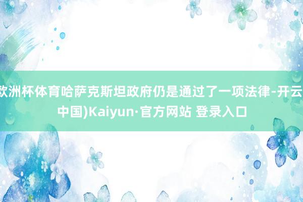 欧洲杯体育哈萨克斯坦政府仍是通过了一项法律-开云(中国)Kaiyun·官方网站 登录入口