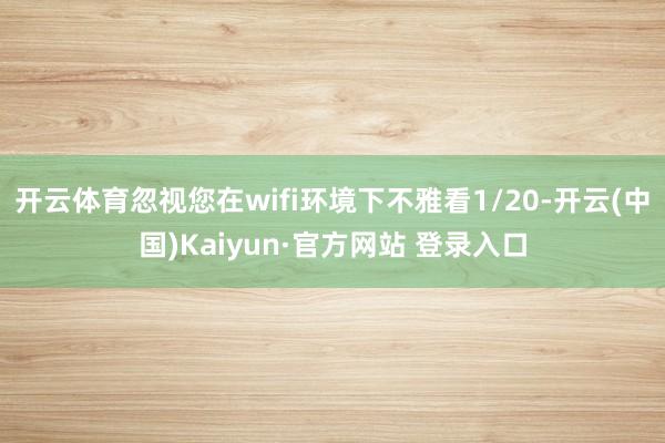 开云体育忽视您在wifi环境下不雅看1/20-开云(中国)Kaiyun·官方网站 登录入口