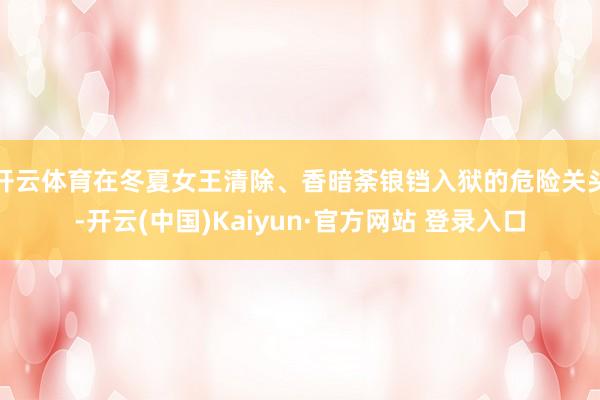 开云体育在冬夏女王清除、香暗荼锒铛入狱的危险关头-开云(中国)Kaiyun·官方网站 登录入口