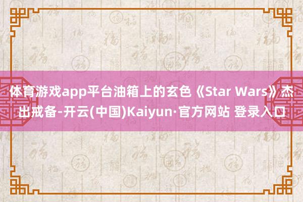 体育游戏app平台油箱上的玄色《Star Wars》杰出戒备-开云(中国)Kaiyun·官方网站 登录入口