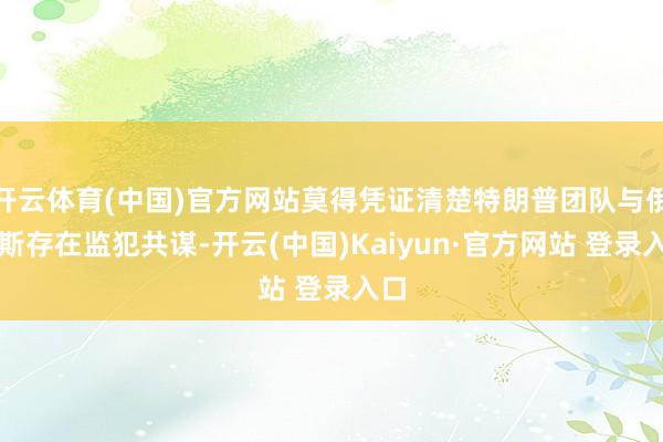 开云体育(中国)官方网站莫得凭证清楚特朗普团队与俄罗斯存在监犯共谋-开云(中国)Kaiyun·官方网站 登录入口