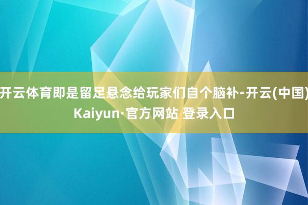 开云体育即是留足悬念给玩家们自个脑补-开云(中国)Kaiyun·官方网站 登录入口