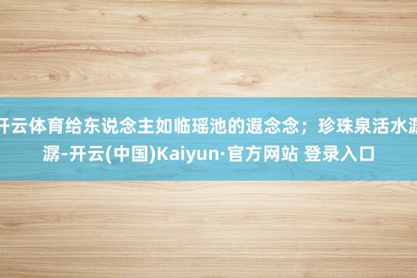 开云体育给东说念主如临瑶池的遐念念；珍珠泉活水潺潺-开云(中国)Kaiyun·官方网站 登录入口