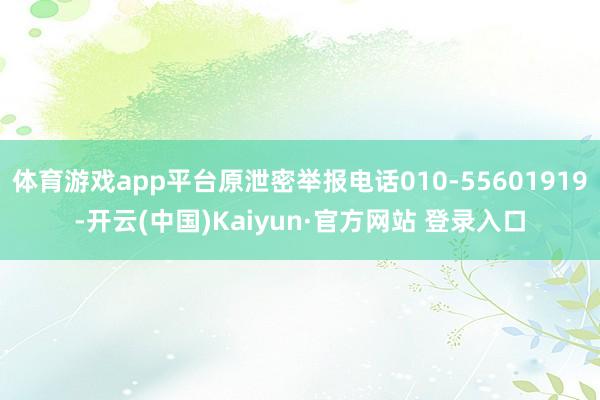 体育游戏app平台原泄密举报电话010-55601919-开云(中国)Kaiyun·官方网站 登录入口