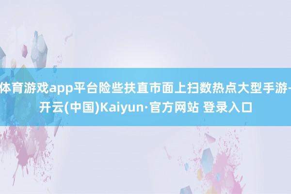体育游戏app平台险些扶直市面上扫数热点大型手游-开云(中国)Kaiyun·官方网站 登录入口