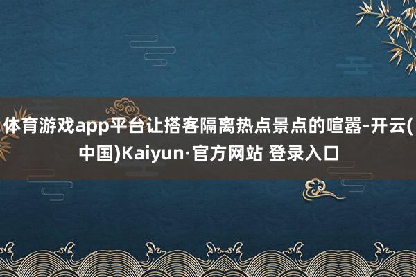 体育游戏app平台让搭客隔离热点景点的喧嚣-开云(中国)Kaiyun·官方网站 登录入口