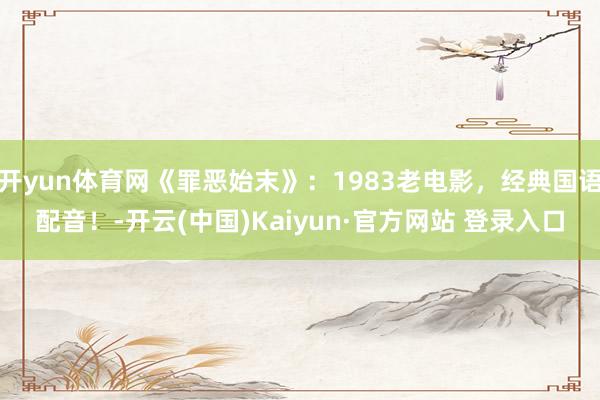 开yun体育网《罪恶始末》：1983老电影，经典国语配音！-开云(中国)Kaiyun·官方网站 登录入口