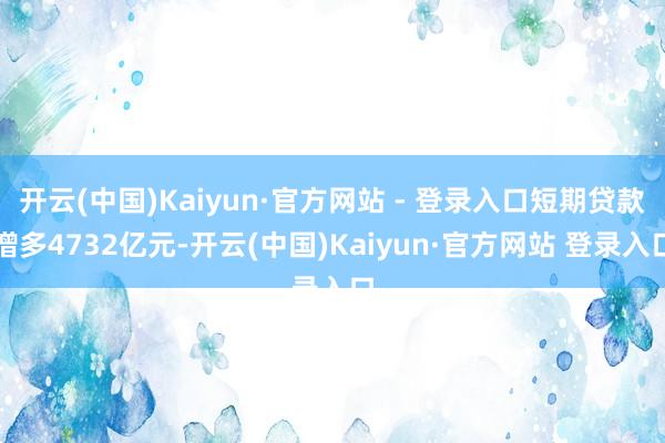 开云(中国)Kaiyun·官方网站 - 登录入口短期贷款增多4732亿元-开云(中国)Kaiyun·官方网站 登录入口