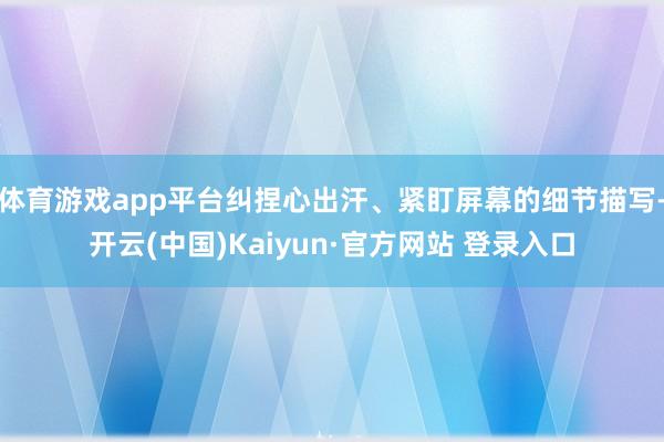体育游戏app平台纠捏心出汗、紧盯屏幕的细节描写-开云(中国)Kaiyun·官方网站 登录入口