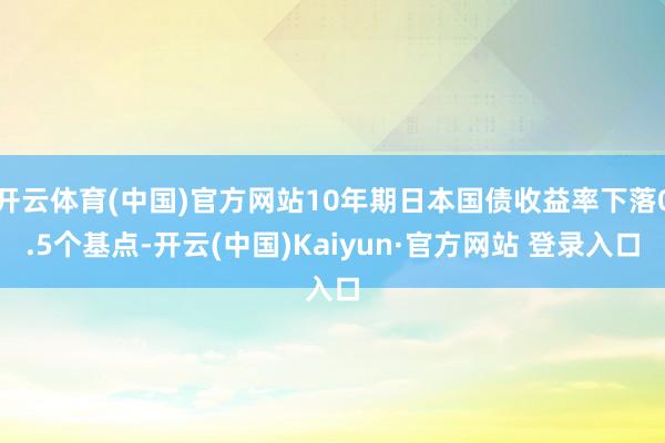开云体育(中国)官方网站10年期日本国债收益率下落0.5个基点-开云(中国)Kaiyun·官方网站 登录入口