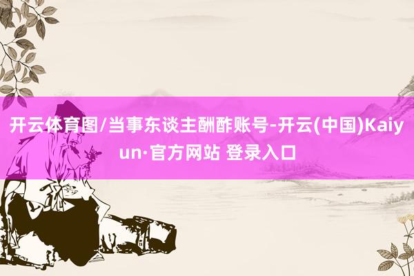 开云体育图/当事东谈主酬酢账号-开云(中国)Kaiyun·官方网站 登录入口