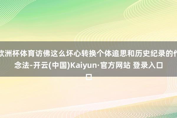 欧洲杯体育访佛这么坏心转换个体追思和历史纪录的作念法-开云(中国)Kaiyun·官方网站 登录入口