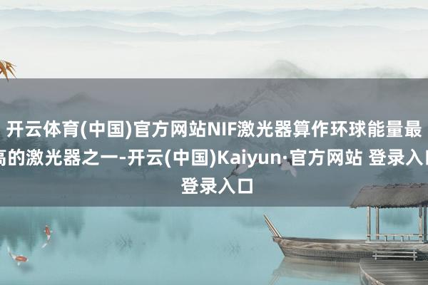 开云体育(中国)官方网站NIF激光器算作环球能量最高的激光器之一-开云(中国)Kaiyun·官方网站 登录入口