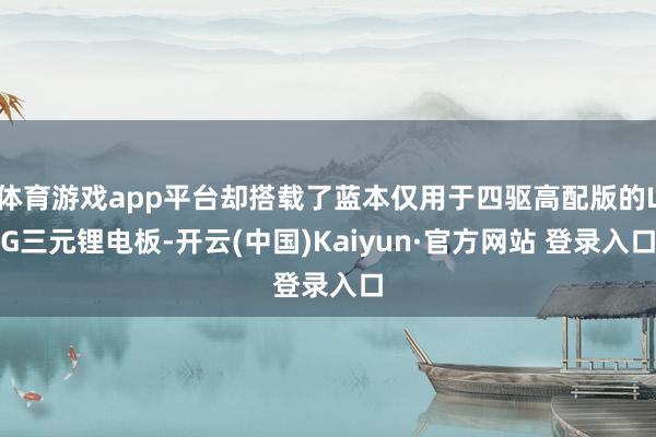 体育游戏app平台却搭载了蓝本仅用于四驱高配版的LG三元锂电板-开云(中国)Kaiyun·官方网站 登录入口