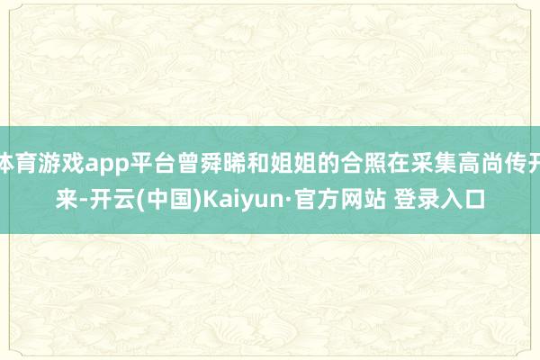 体育游戏app平台曾舜晞和姐姐的合照在采集高尚传开来-开云(中国)Kaiyun·官方网站 登录入口