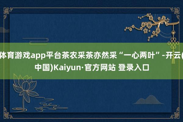 体育游戏app平台茶农采茶亦然采“一心两叶”-开云(中国)Kaiyun·官方网站 登录入口