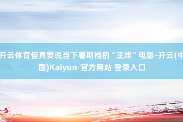 开云体育但真要说当下暑期档的“王炸”电影-开云(中国)Kaiyun·官方网站 登录入口