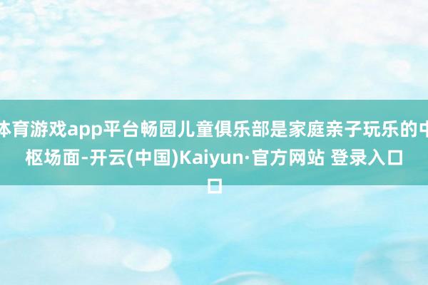 体育游戏app平台畅园儿童俱乐部是家庭亲子玩乐的中枢场面-开云(中国)Kaiyun·官方网站 登录入口