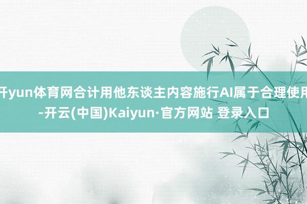 开yun体育网合计用他东谈主内容施行AI属于合理使用-开云(中国)Kaiyun·官方网站 登录入口
