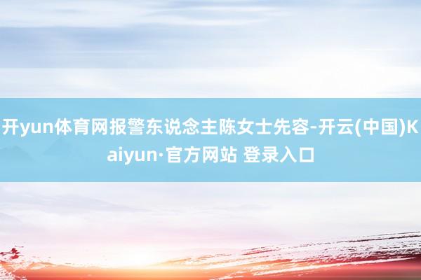 开yun体育网报警东说念主陈女士先容-开云(中国)Kaiyun·官方网站 登录入口