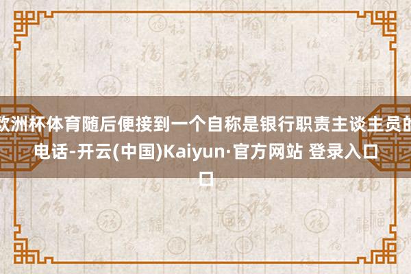 欧洲杯体育随后便接到一个自称是银行职责主谈主员的电话-开云(中国)Kaiyun·官方网站 登录入口