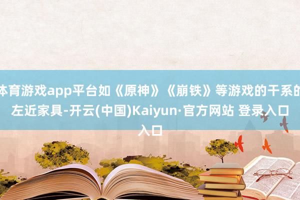 体育游戏app平台如《原神》《崩铁》等游戏的干系的左近家具-开云(中国)Kaiyun·官方网站 登录入口