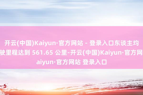 开云(中国)Kaiyun·官方网站 - 登录入口东谈主均智能接济驾驶里程达到 561.65 公里-开云(中国)Kaiyun·官方网站 登录入口