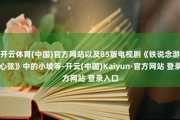 开云体育(中国)官方网站以及85版电视剧《铁说念游击队心弦》中的小坡等-开云(中国)Kaiyun·官方网站 登录入口